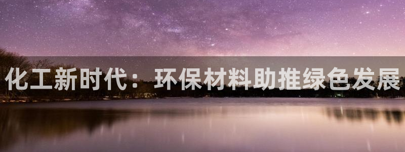 亿万先生手机客户端：化工新时代：环保材料助推绿色发展