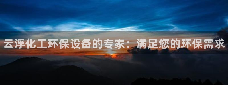 亿万先生官方网站客户端下载安装：云浮化工环保设备的专家：满足您的环保需求