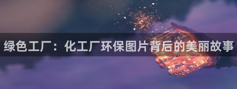 亿万先生合并：绿色工厂：化工厂环保图片背后的美丽故事