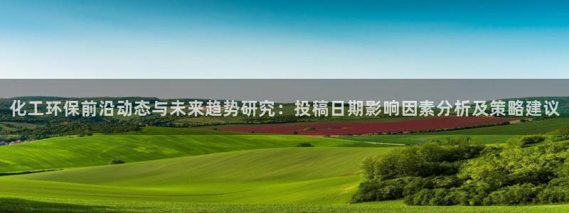 亿万先生网红：化工环保前沿动态与未来趋势研究：投稿日期影响因素分析及策略建议
