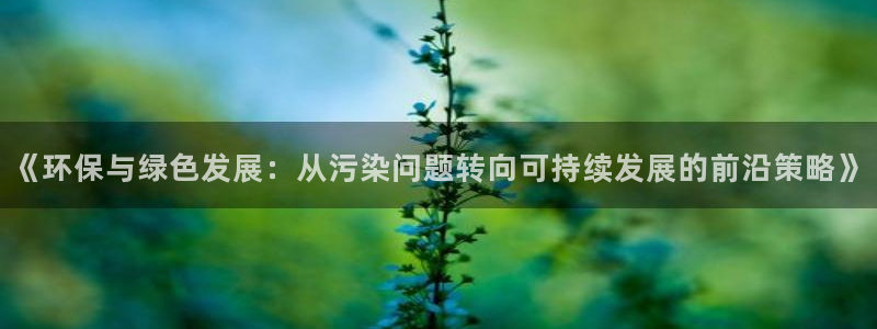 亿万先生mr网址：《环保与绿色发展：从污染问题转向可持续发展的前沿策略》