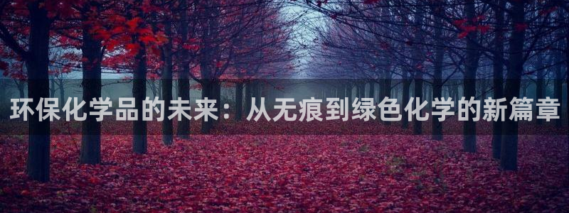 亿万先生网页在线客服：环保化学品的未来：从无痕到绿色化学的新篇章