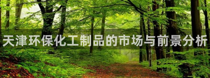 亿万官网字幕：天津环保化工制品的市场与前景分析