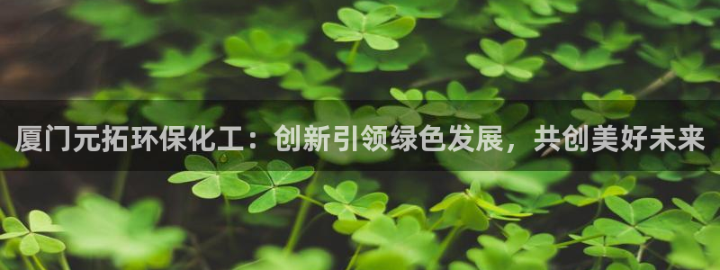 亿万先生MR - 亿万先生mr008cc：厦门元拓环保化工：创新引领绿色发展，共创美好未来