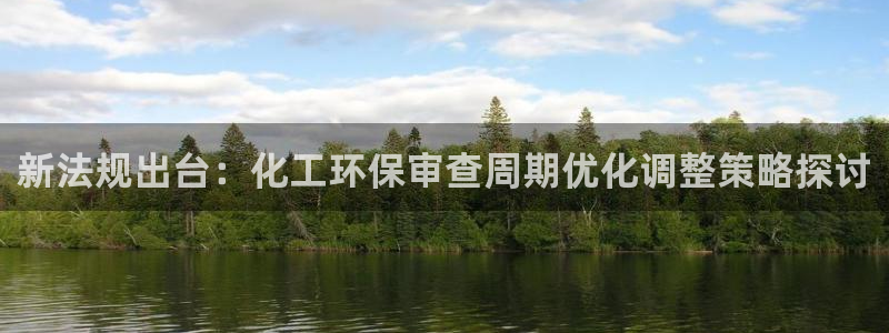 亿万网友在线实时为你解答：新法规出台：化工环保审查周期优化调整策略探讨