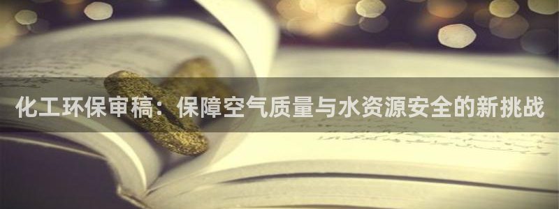 亿万啥意思：化工环保审稿：保障空气质量与水资源安全的新挑战