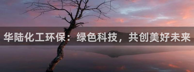 亿万百度吧：华陆化工环保：绿色科技，共创美好未来