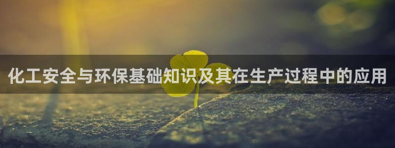 亿万先生官方网站下载：化工安全与环保基础知识及其在生产过程中的应用