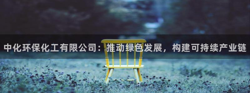 亿万购平台最新消息：中化环保化工有限公司：推动绿色发展，构建可持续产业链