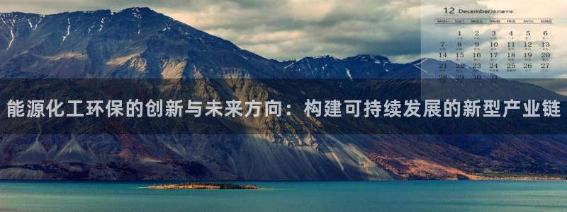 亿万先生官方网站下载安装：能源化工环保的创新与未来方向：构建可持续发展的新型产业链