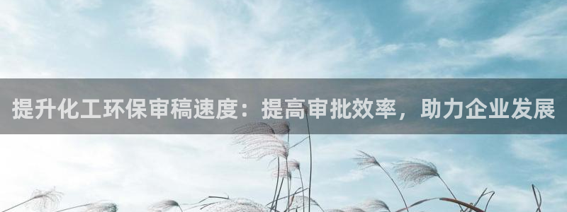 亿万先生合并网址在哪：提升化工环保审稿速度：提高审批效率，助力企业发展