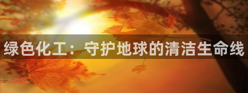 亿万先生mr07官网：绿色化工：守护地球的清洁生命线