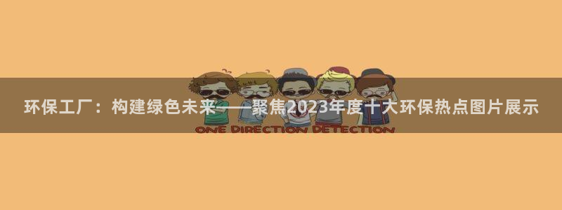 亿万先生官方登录网址：环保工厂：构建绿色未来——聚焦2023年度十大环保热点图片展示
