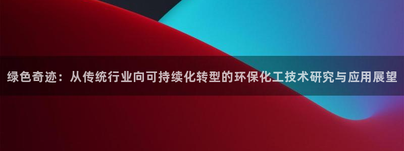 亿万先生官方客服：绿色奇迹：从传统行业向可持续化转型的环保化工技术研究与应用展望