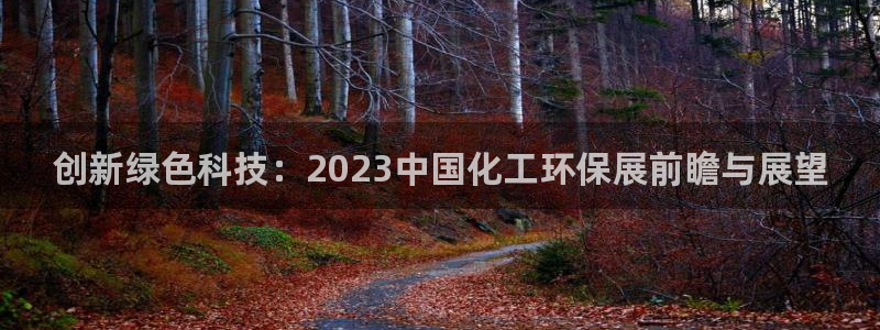 亿万28下载地址：创新绿色科技：2023中国化工环保展前瞻与展望