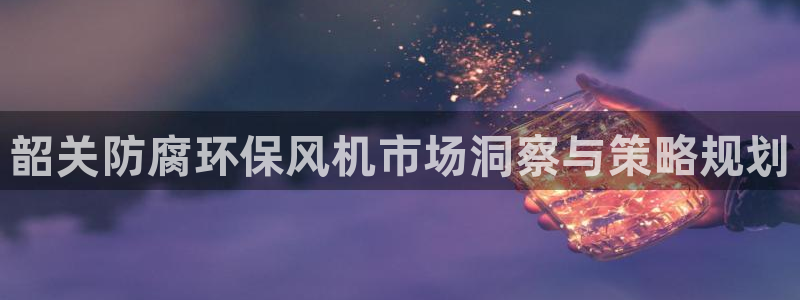亿万先生客户端官网登录：韶关防腐环保风机市场洞察与策略规划