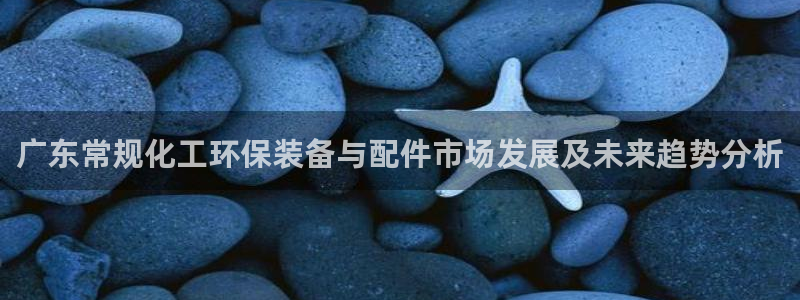 亿万先生手游下载安装：广东常规化工环保装备与配件市场发展及未来趋势分析