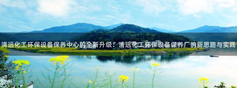 亿万钱包app下载：清远化工环保设备保养中心的全新升级：清远化工环保设备保养厂的新思路与实践