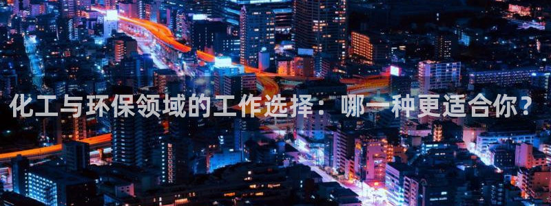 亿万官网字幕：化工与环保领域的工作选择：哪一种更适合你？