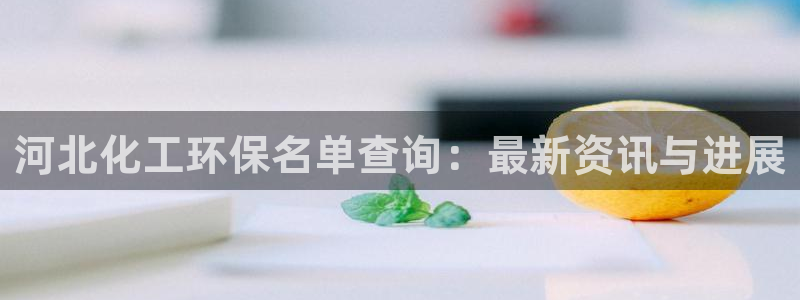 亿万先生游戏平台网址：河北化工环保名单查询：最新资讯与进展