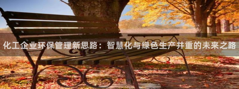 亿万先生官方网站客户端下载安装手机版：化工企业环保管理新思路：智慧化与绿色生产并重的未来之路
