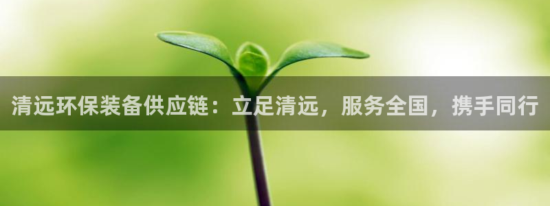 亿万先生网页在线客服：清远环保装备供应链：立足清远，服务全国，携手同行