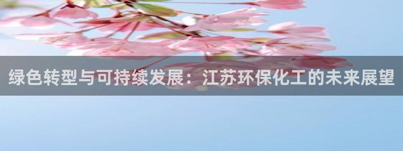 亿万红包版下载正版：绿色转型与可持续发展：江苏环保化工的未来展望