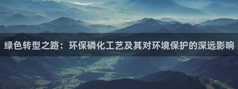 亿万先生客户端怎么下载：绿色转型之路：环保磷化工艺及其对环境保护的深远影响