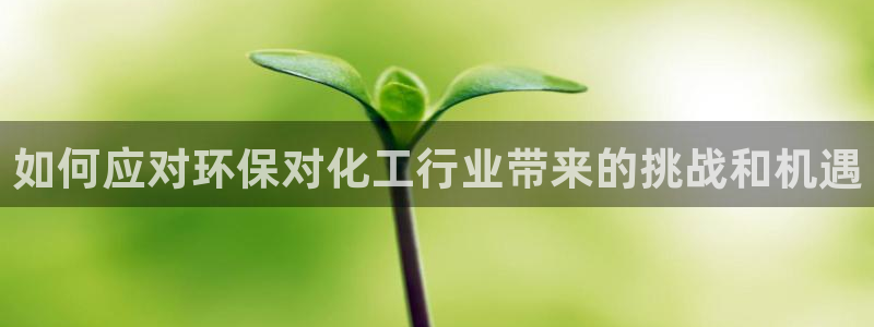 亿万先生手机客户端：如何应对环保对化工行业带来的挑战和机遇