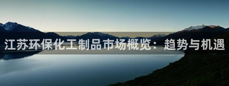 亿万先生网站下载：江苏环保化工制品市场概览：趋势与机遇