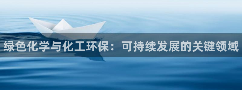 亿万先生手机版客户端下载官网：绿色化学与化工环保：可持续发展的关键领域
