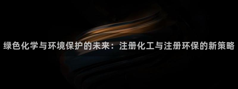 亿万先生m007：绿色化学与环境保护的未来：注册化工与注册环保的新策略