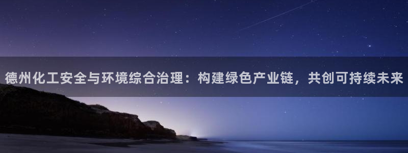 亿万国际平台是正规的吗安全吗：德州化工安全与环境综合治理：构建绿色产业链，共创可持续未来