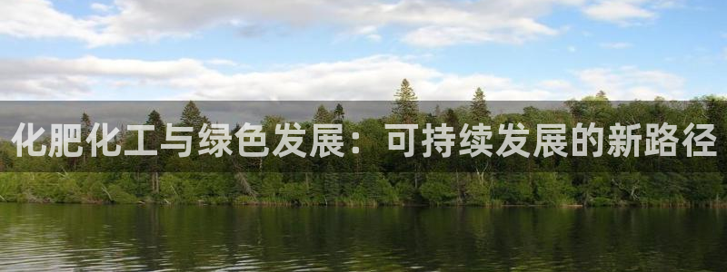 亿万官网字幕组官网下载：化肥化工与绿色发展：可持续发展的新路径