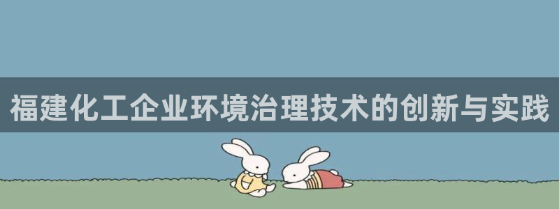 亿万先生手机版入：福建化工企业环境治理技术的创新与实践