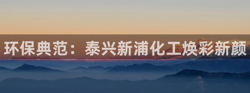 亿万先生手游下载官网：环保典范：泰兴新浦化工焕彩新颜