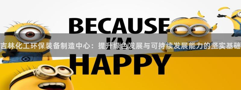 亿万 在线：吉林化工环保装备制造中心：提升绿色发展与可持续发展能力的坚实基础