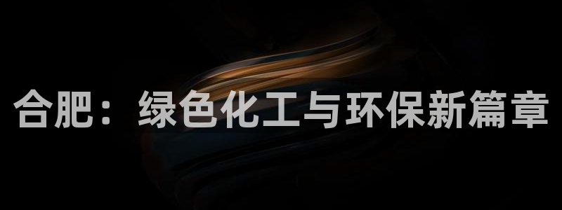 亿万先生合并网址：合肥：绿色化工与环保新篇章