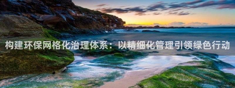 亿万先生官方网站下载安装：构建环保网格化治理体系：以精细化管理引领绿色行动