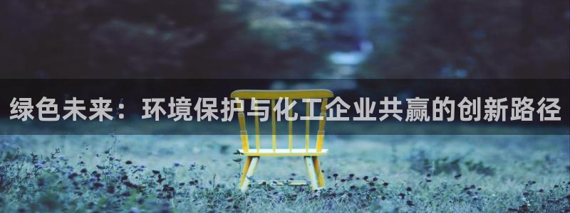 亿万先生 手机版下载最新版：绿色未来：环境保护与化工企业共赢的创新路径