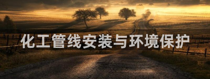 mr8001亿万先生在线存款：化工管线安装与环境保护