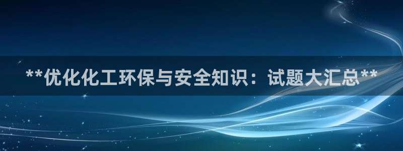 亿万问答：**优化化工环保与安全知识：试题大汇总**