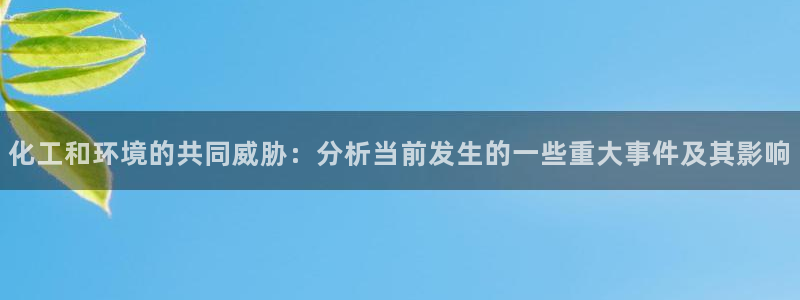 亿万先生官方网站下载手机版：化工和环境的共同威胁：分析当前发生的一些重大事件及其影响