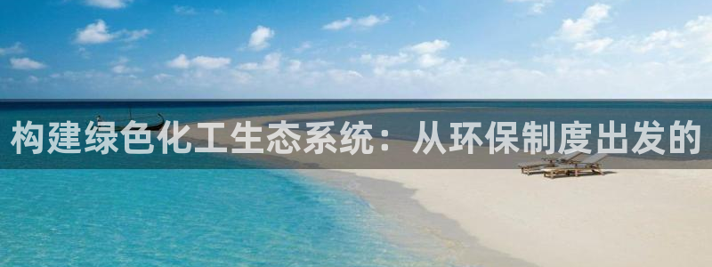 亿万先生 手机版下载：构建绿色化工生态系统：从环保制度出发的