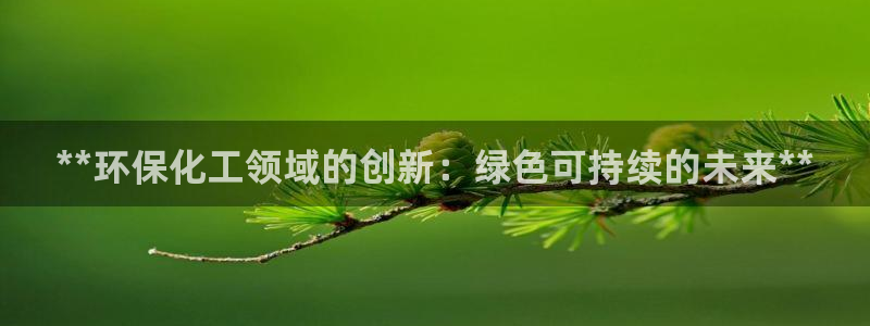 亿万先生网址改了吗：**环保化工领域的创新：绿色可持续的未来**