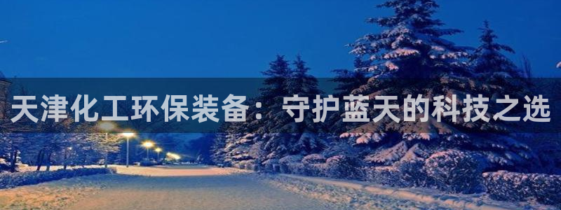 亿万乐购生活超市：天津化工环保装备：守护蓝天的科技之选