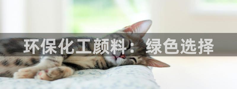 亿万28下载地址：环保化工颜料：绿色选择