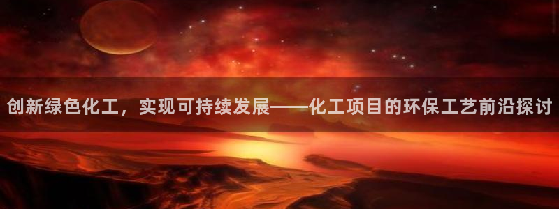 亿万先生 手机版下载最新版：创新绿色化工，实现可持续发展——化工项目的环保工艺前沿探讨