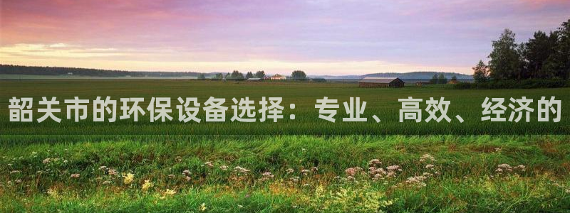 亿万城市手游官网：韶关市的环保设备选择：专业、高效、经济的