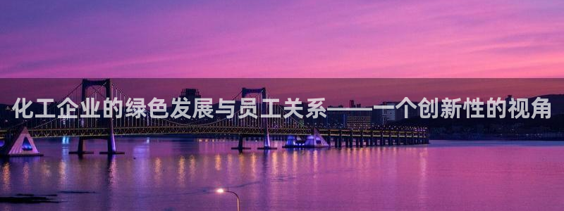 亿万先生手机客户端：化工企业的绿色发展与员工关系——一个创新性的视角